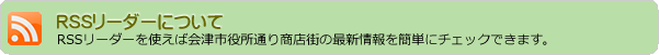 RSSリーダーについて　RSSリーダーを使えば会津市役所通り商店街の最新情報を簡単にチェックできます。